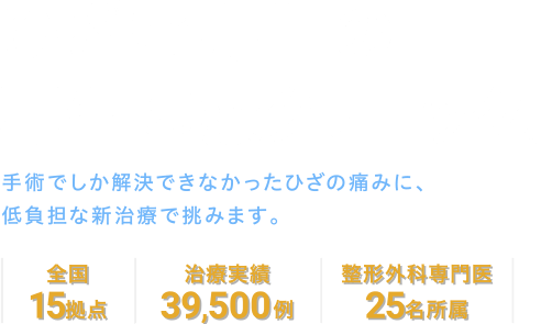 小泉孝太郎さん出演のCMでおなじみのひざ痛専門の再生医療クリニック。手術でしか解決できなかったひざの痛みに、低負担な新治療で挑みます。 | 全国 15拠点 | 治療実績 39,500例 | 整形外科専門医 25名所属